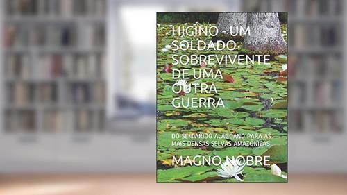 Capa de Higino - Um Soldado Sobrevivente de Uma Outra Guerra: Do Semiárido Alagoano Para as Mais Densas Selvas Amazônicas, do autor Magno Nobre
