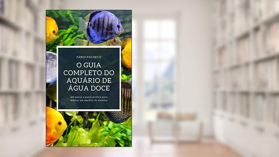 O GUIA COMPLETO DO AQUÁRIO DE ÁGUA DOCE: Um passo a passo prático para manter um aquário de sucesso, do autor Fábio Pacheco