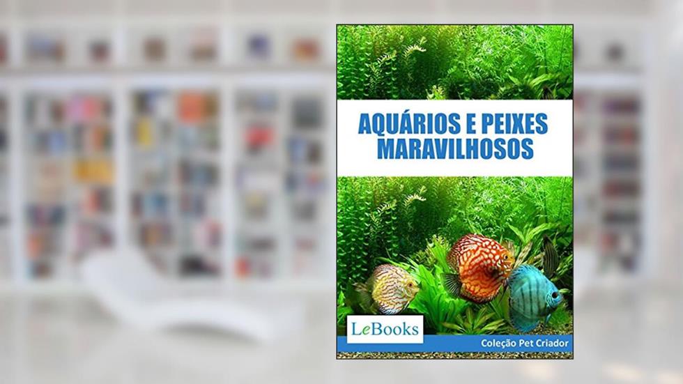 Aquários e peixes maravilhosos: Como cuidar de aquários e escolher as melhores espécies de peixes (Coleção Pet Criador), do autor Edições Lebooks