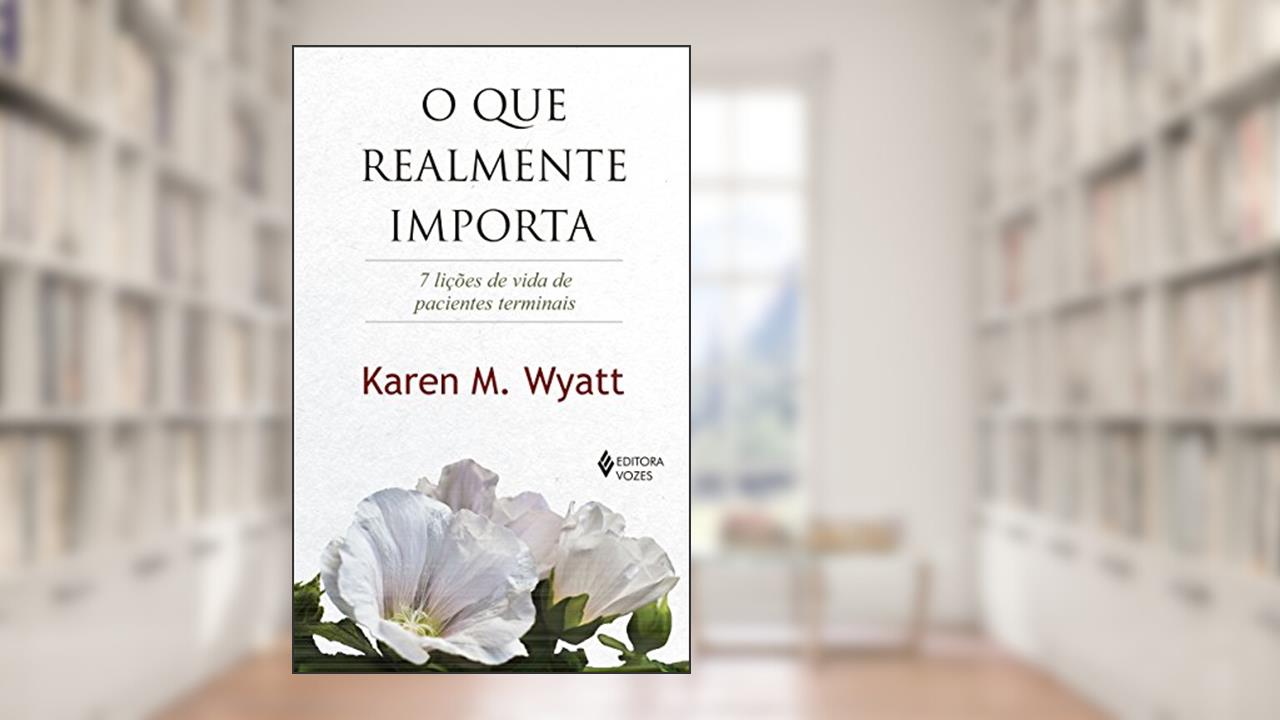 O que realmente importa: 7 lições de vida de pacientes terminais, do autor Karen M. Wyatt