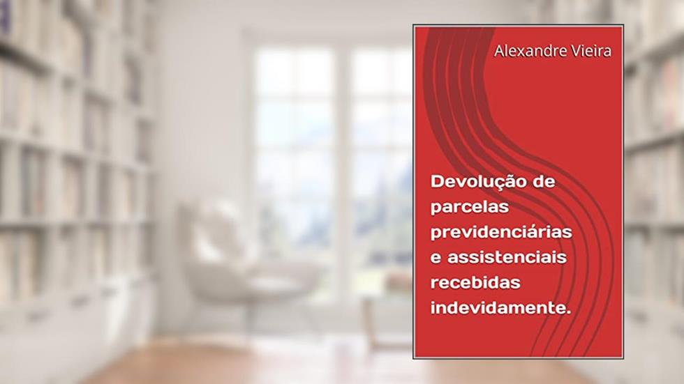 Devolução de parcelas previdenciárias e assistenciais recebidas indevidamente., do autor Alexandre Vieira