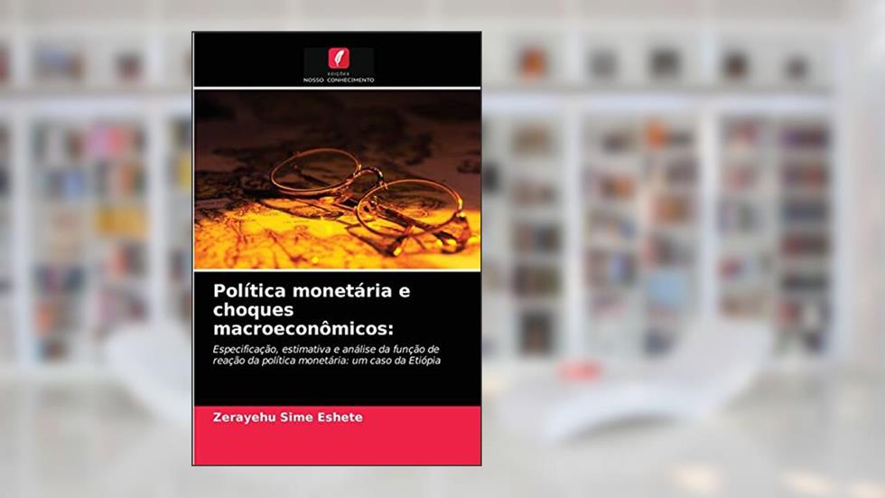 Política monetária e choques macroeconômicos: Especificação, estimativa e análise da função de reação da política monetária: um caso da Etiópia, do autor Zerayehu Sime Eshete
