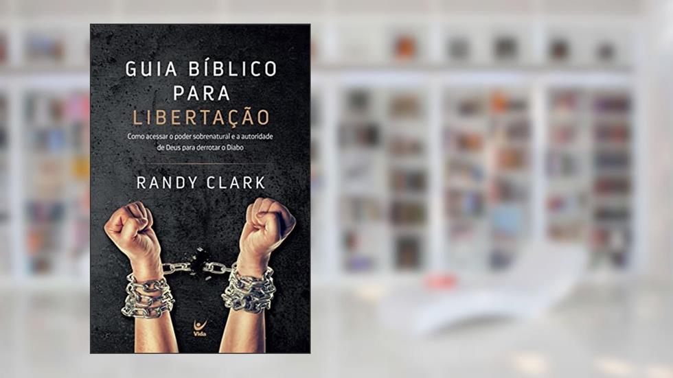 Guia bíblico para libertação: Como acessar o poder sobrenatural e a autoridade de Deus para derrotar o Diabo, do autor Randy Clark