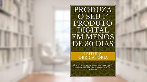 PRODUZA O SEU 1º PRODUTO DIGITAL EM MENOS DE 30 DIAS : Mesmo sem saber nada sobre o assunto e fature até 11x mais do que um Top Afiliado, do autor Leitura Obrigatória
