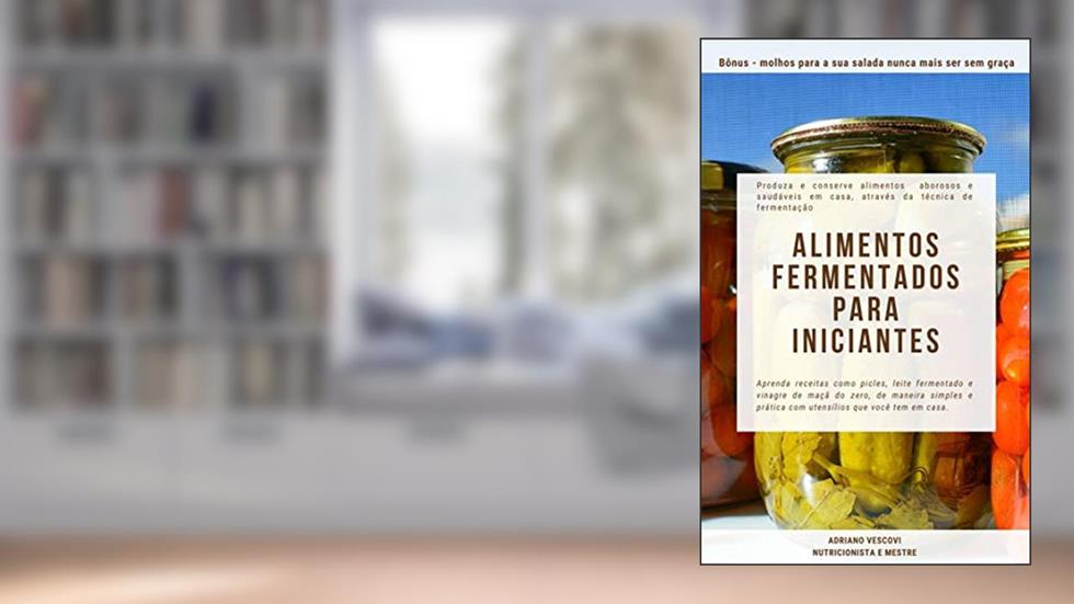 Alimentos fermentados para iniciantes : Produza e conserve alimentos saborosos e saudáveis em casa, através da técnica de fermentação, do autor Adriano Vescovi