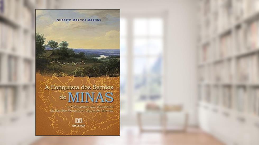 A conquista dos sertões de Minas: a colonização das nascentes do Rio São Francisco e Serra da Marcela, do autor Gilberto Marcos Martins