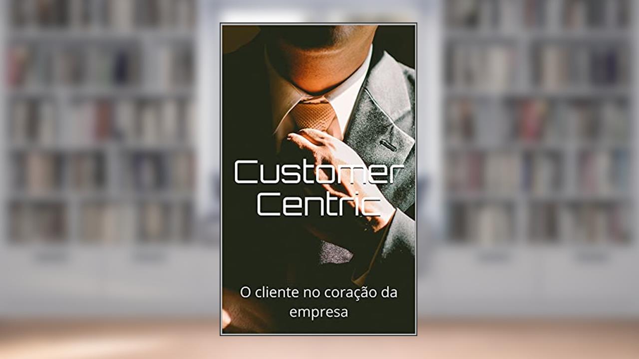 Customer Centric: O cliente no coração da empresa, do autor Lucas Gonçalves