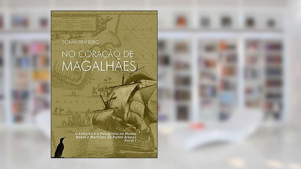 No Coração de Magalhães : o Estreito e a Patagônia no Museu Naval e Marítimo de Punta Arenas. Parte I, do autor SONIA PINHEIRO