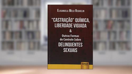 Capa de Castração Química, Liberdade Vigiada & Outras Formas de Controle Sobre Delinquentes Sexuais, do autor Elisangela Melo Reghelin