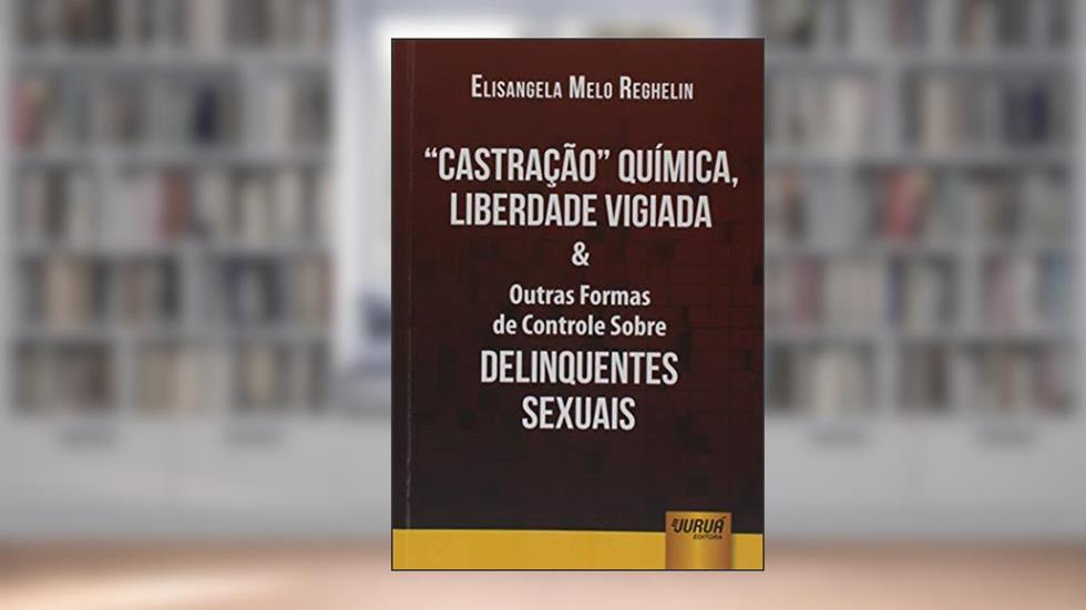 Castração Química, Liberdade Vigiada & Outras Formas de Controle Sobre Delinquentes Sexuais, do autor Elisangela Melo Reghelin
