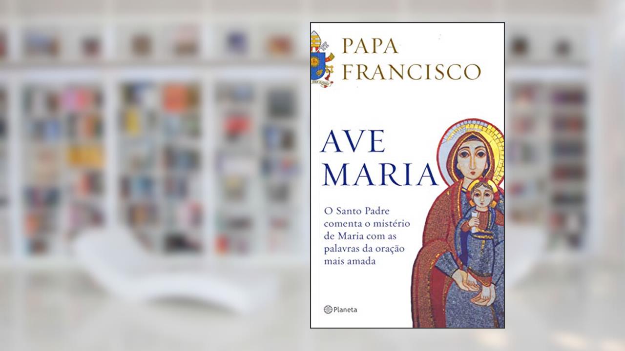 Ave Maria: O santo padre comenta o mistério de maria com as palavras da oração mais amada, do autor Papa Francisco