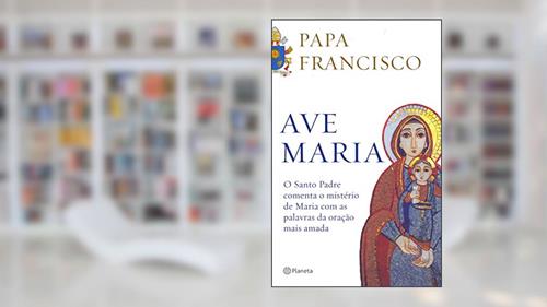 Capa de Ave Maria: O santo padre comenta o mistério de maria com as palavras da oração mais amada, do autor Papa Francisco
