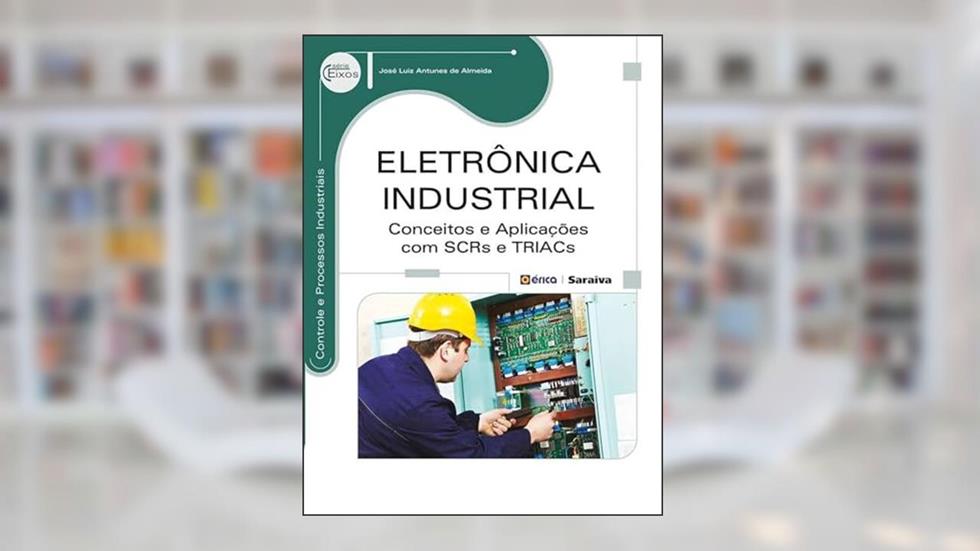 Eletrônica industrial: Conceitos e aplicações com SCRs E TRIACs, do autor José Luiz Antunes de Almeida