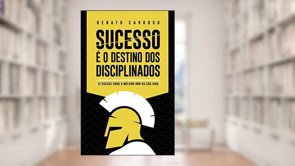 Sucesso é o Destino dos Disciplinados: 12 Passos para o melhor ano da sua Vida, do autor Renato Cardoso