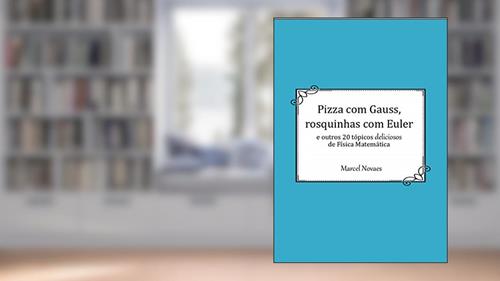 Capa de Pizza com Gauss, rosquinhas com Euler: e outros 20 tópicos deliciosos de Física Matemática, do autor Marcel Novaes