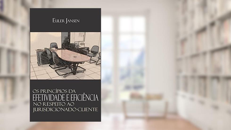 Os Princípios da Efetividade e Eficiência no Respeito ao Jurisdicionado-Cliente, do autor Euler Jansen