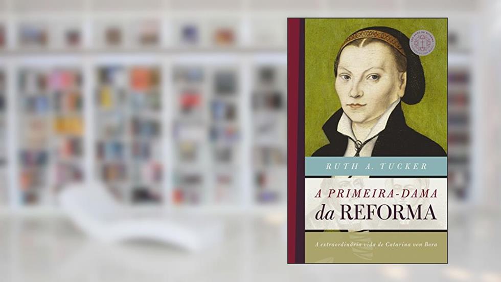 A primeira-dama da reforma: A extraordinária vida de Catarina von Bora, do autor Ruth A. Tucker