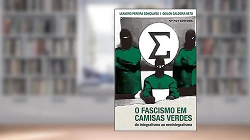 Capa de O Fascismo em Camisas Verdes. Do Integralismo ao Neointegralismo, do autor Leandro Pereira Gonçalves; odilon Caldeira Neto