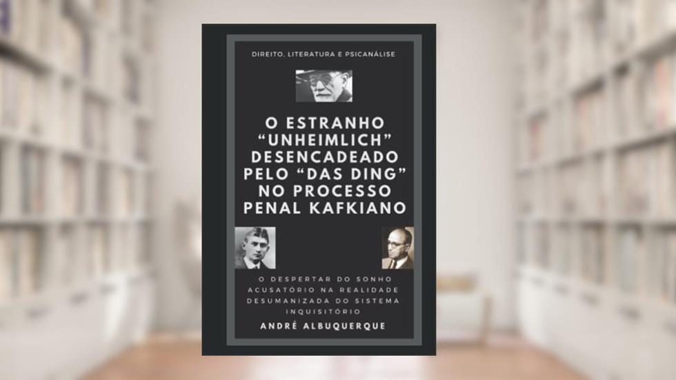 O ESTRANHO "UNHEIMLICH" DESENCADEADO PELO "DAS DING" NO PROCESSO PENAL KAFKIANO: o despertar do sonho acusatório na realidade desumanizada do sistema inquisitório, do autor ANDRÉ ALBUQUERQUE
