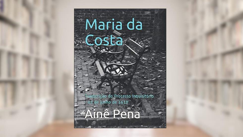 Maria da Costa: Transcrição do Processo Inquisitório - 03 de junho de 1618 (Portuguese Edition), do autor Ainê Pena