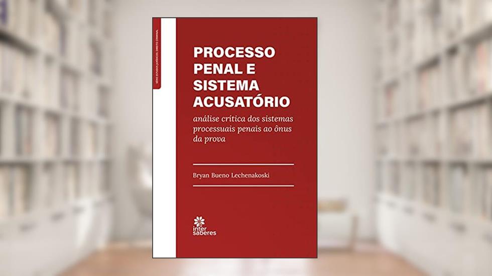 Processo penal e sistema acusatório:: análise crítica dos sistemas processuais penais ao ônus da prova, do autor Bryan Bueno Lechenakoski