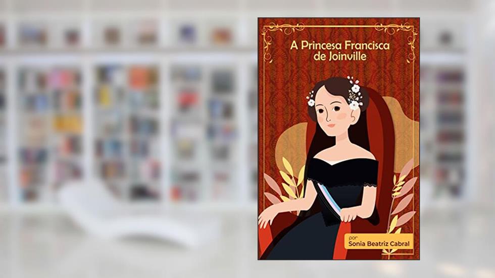 A Princesa Francisca de Joinville, do autor Sonia Beatriz Cabral