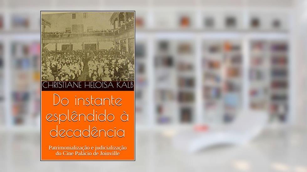 Do instante esplêndido à decadência : Patrimonialização e judicialização do Cine Palácio de Joinville, do autor Christiane Heloisa Kalb