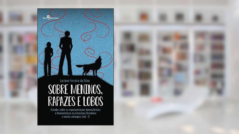 Sobre Meninos, Rapazes e Lobos: Estudos Sobre as Representações Homoafetivas e Homoeróticas na Literatura Brasileira e Outros Enfoques (Volume 1), do autor Luciano Ferreira Da Silva