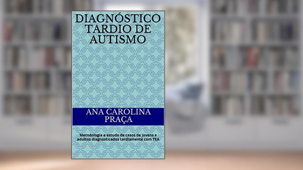Diagnóstico tardio de Autismo: Metodologia e estudo de casos de jovens e adultos diagnosticados tardiamente com TEA, do autor Ana Carolina Praça