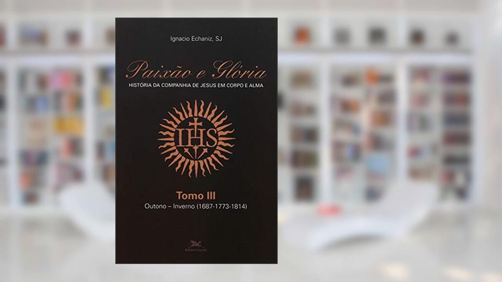 Paixão e Glória - História da Companhia de Jesus em corpo e alma - tomo 3: Outono-inverno (1687-1773-1814), do autor Ignacio Echaniz