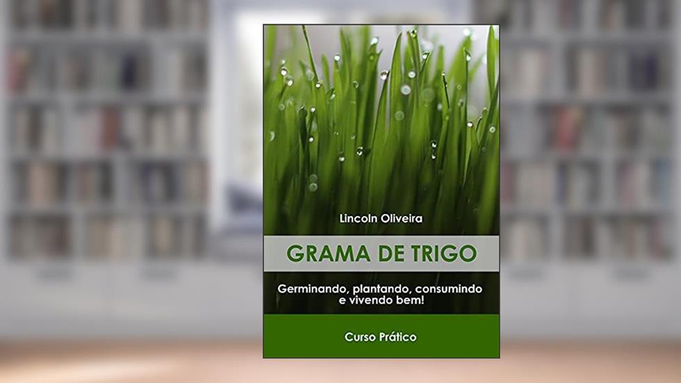 Grama de trigo : Guia Prático: Germinando, plantando, consumindo e vivendo bem., do autor Lincoln Soares R De Oliveira
