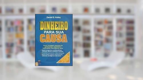 Capa de Dinheiro Para a Sua Causa. Como Conseguir Recursos de Particulares, Empresas e Instituições Filantrópicas Para Programas, do autor Daniel Q. Kelley