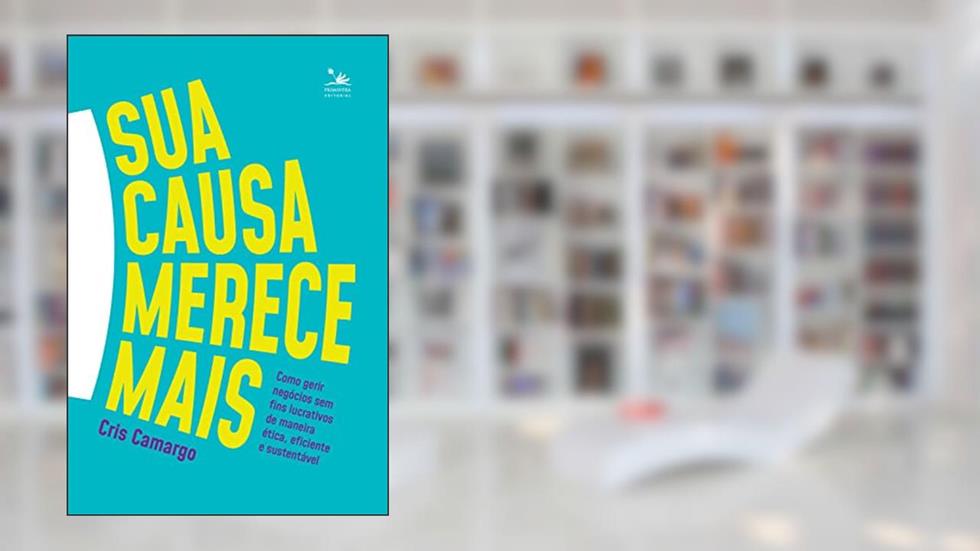 Sua causa merece mais: Como gerir negócios sem fins lucrativos de maneira ética, eficiente e sustentável, do autor Cris Camargo