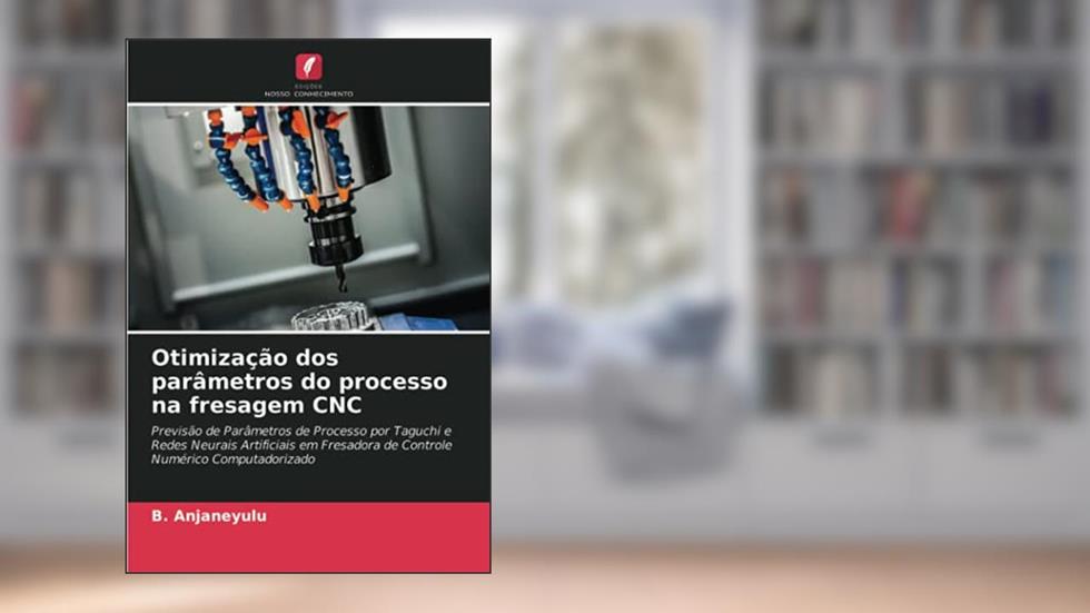 Otimização dos parâmetros do processo na fresagem CNC: Previsão de Parâmetros de Processo por Taguchi e Redes Neurais Artificiais em Fresadora de Controle Numérico Computadorizado, do autor B. Anjaneyulu