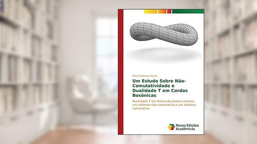 Capa de Um Estudo Sobre Não-Comutatividade e Dualidade T em Cordas Bosônicas: Dualidade T em teoria de cordas conecta um sistema não-comutativo a um sistema comutativo, do autor Rafael D'Andrea Rocha