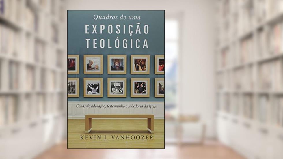 Quadros de uma exposição teológica: Cenas de adoração, testemunho e sabedoria da Igreja, do autor Kevin Vanhoozer