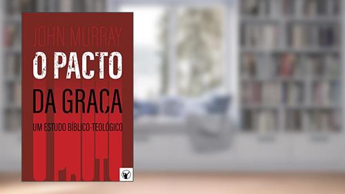 Capa de O Pacto da Graça - Um Estudo Bíblico-Teológico, do autor John Murray