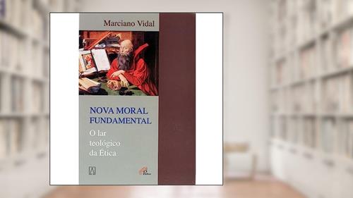 Capa de Nova Moral Fundamental: o lar Teológico da ética, do autor Marciano Vidal