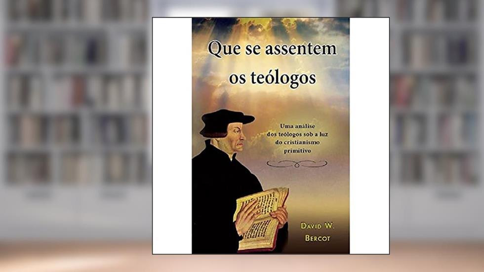 Que se Assentem os Teólogos: uma Análise dos Teólogos sob a luz do Cristianismo Primitivo, do autor David W. Bercot