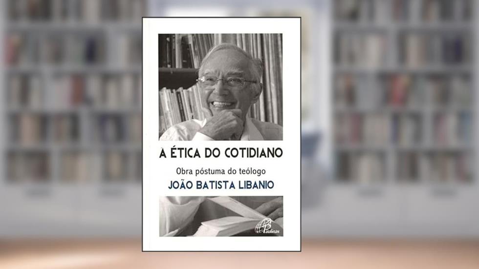 A ética do cotidiano: Obra póstuma do teólogo João Batista Libanio, do autor João Batista Libânio