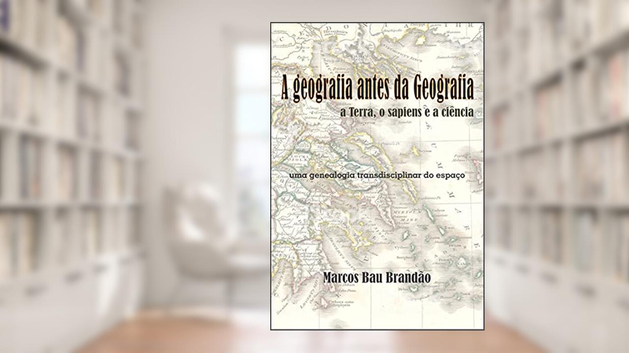 A geografia antes da Geografia: a Terra, o sapiens e a ciência: uma genealogia transdisciplinar do espaço, do autor Marcos Bau Brandão