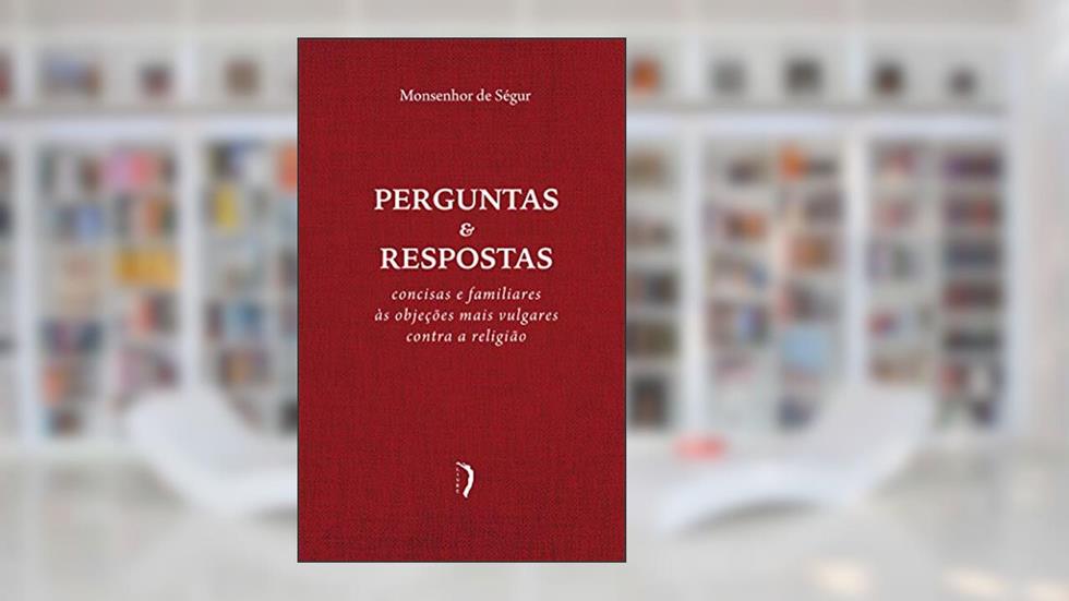 Perguntas E Respostas Concisas E Familiares Às Objeções Mais Vulgares Contra A Religião, do autor Monsenhor De Ségur