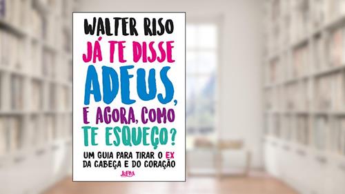 Capa de Já te Disse Adeus, e Agora, Como te Esqueço?: um Guia Para Tirar o ex da Cabeça e do Coração, do autor Walter Riso