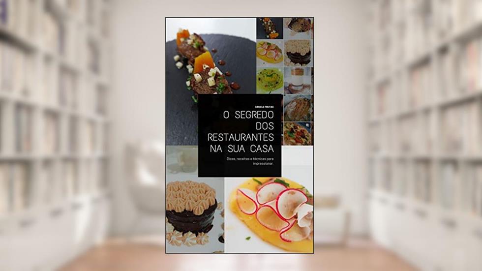 O Segredo dos Restaurantes na sua Casa: Dicas, receitas e técnicas para impressionar., do autor Daniele C. S. de Freitas