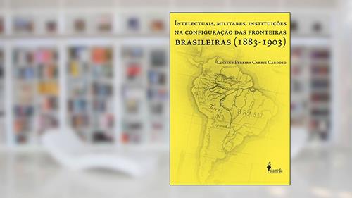 Capa de Intelectuais, Militares, Instituições na Configuração das Fronteiras Brasileiras (1883-1903), do autor Luciene Pereira Carris Cardoso