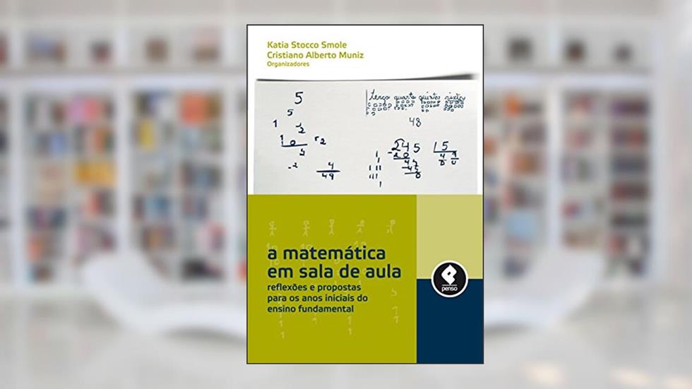 A Matemática em Sala de Aula: Reflexões e Propostas para os Anos Iniciais do Ensino Fundamental, do autor Katia Stocco Smole; Cristiano Alberto Muniz