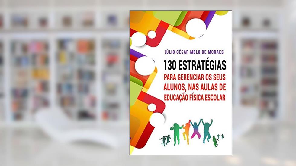 130 Estratégias Para Gerenciar Seus Alunos, nas Aulas de Educação Física Escolar, do autor Júlio César Melo de Moraes