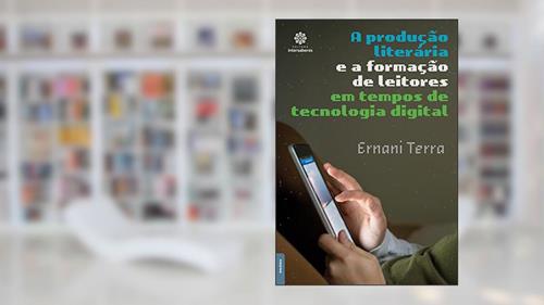 A Produção Literária e a Formação de Leitores em Tempo de Tecnologia Digital, do autor Ernani Terra