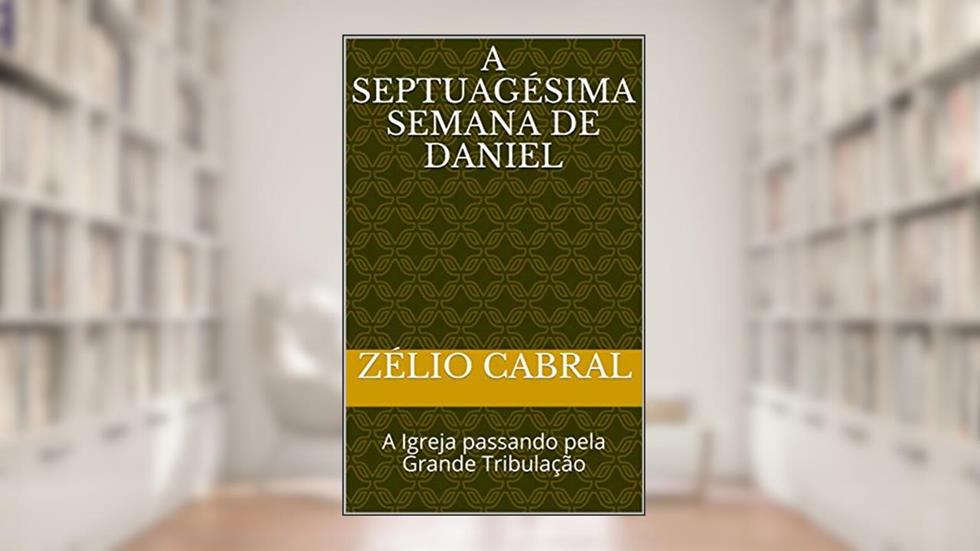 A SEPTUAGÉSIMA SEMANA DE DANIEL: A Igreja passando pela Grande Tribulação, do autor ZÉLIO CABRAL