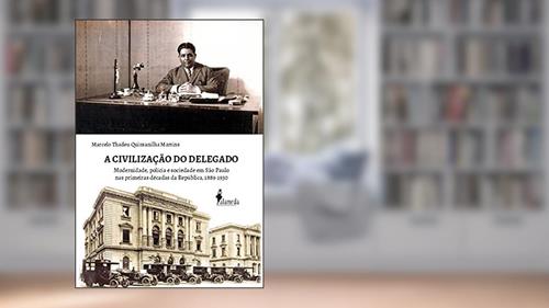 Capa de A Civilização do Delegado: Modernidade, Polícia e Sociedade em São Paulo nas Primeiras Décadas da República, 1889-1930, do autor Marcelo Thadeu Quintanilha Martins